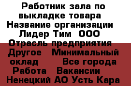 Работник зала по выкладке товара › Название организации ­ Лидер Тим, ООО › Отрасль предприятия ­ Другое › Минимальный оклад ­ 1 - Все города Работа » Вакансии   . Ненецкий АО,Усть-Кара п.